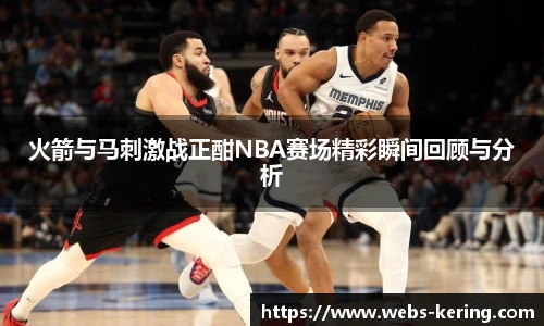 火箭与马刺激战正酣NBA赛场精彩瞬间回顾与分析