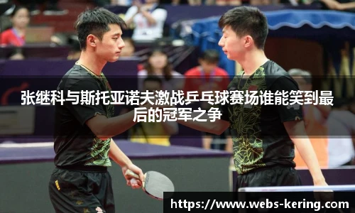 张继科与斯托亚诺夫激战乒乓球赛场谁能笑到最后的冠军之争