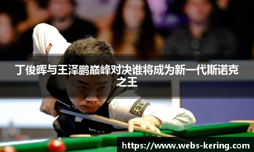 丁俊晖与王泽鹏巅峰对决谁将成为新一代斯诺克之王