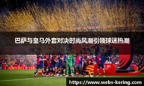 巴萨与皇马外套对决时尚风潮引领球迷热潮