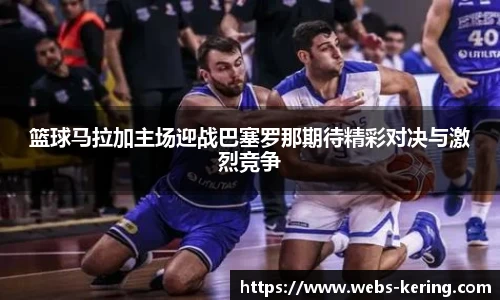 篮球马拉加主场迎战巴塞罗那期待精彩对决与激烈竞争