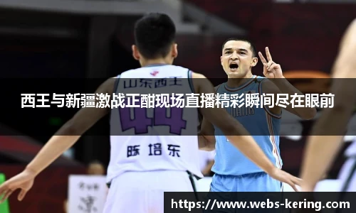 西王与新疆激战正酣现场直播精彩瞬间尽在眼前